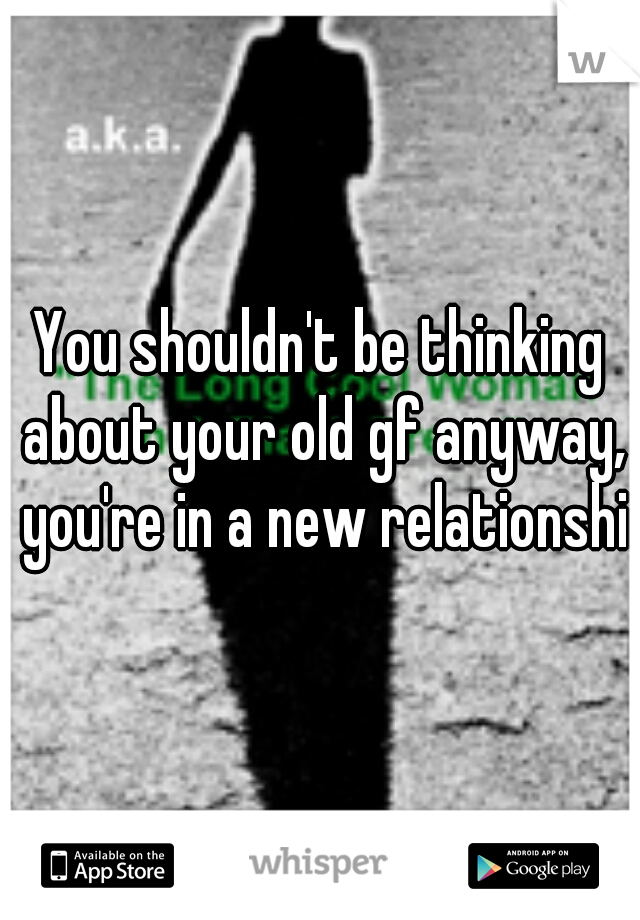 You shouldn't be thinking about your old gf anyway, you're in a new relationship