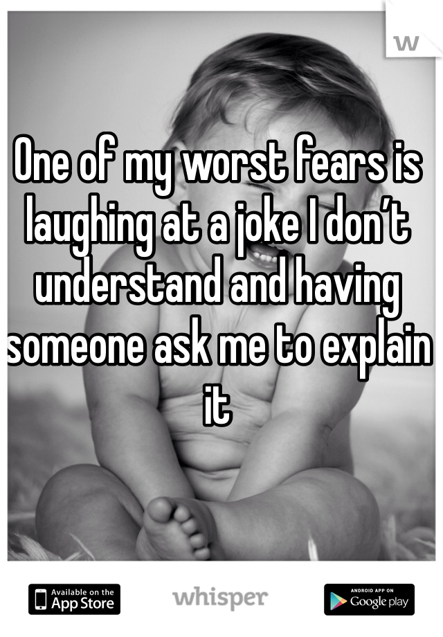 One of my worst fears is laughing at a joke I don’t understand and having someone ask me to explain it
