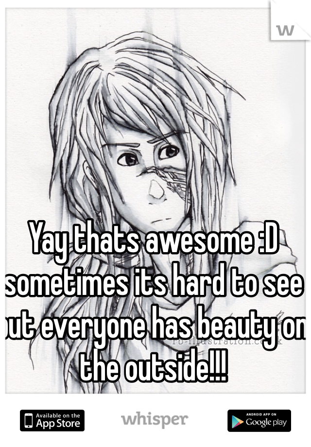 Yay thats awesome :D sometimes its hard to see but everyone has beauty on the outside!!!