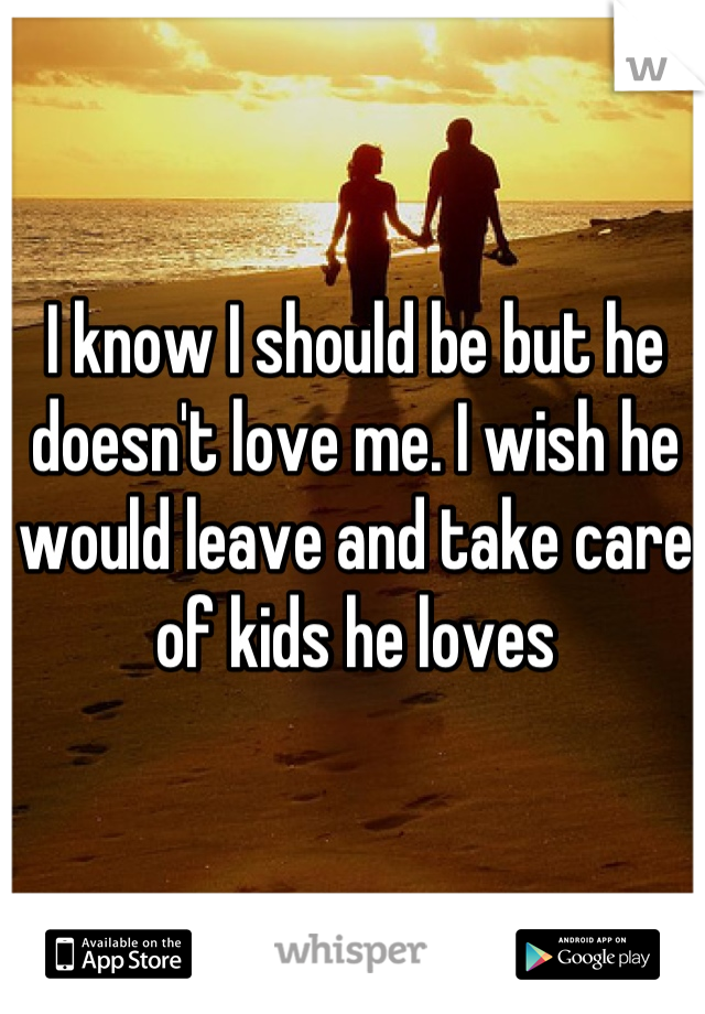 I know I should be but he doesn't love me. I wish he would leave and take care of kids he loves

