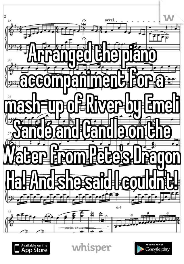 Arranged the piano accompaniment for a mash-up of River by Emeli Sandé and Candle on the Water from Pete's Dragon. Ha! And she said I couldn't!