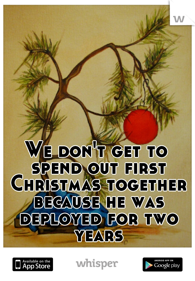 We don't get to spend out first Christmas together because he was deployed for two years