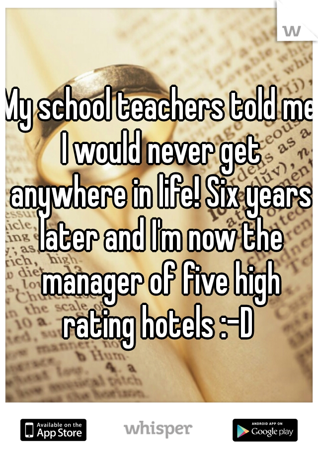 My school teachers told me I would never get anywhere in life! Six years later and I'm now the manager of five high rating hotels :-D 
