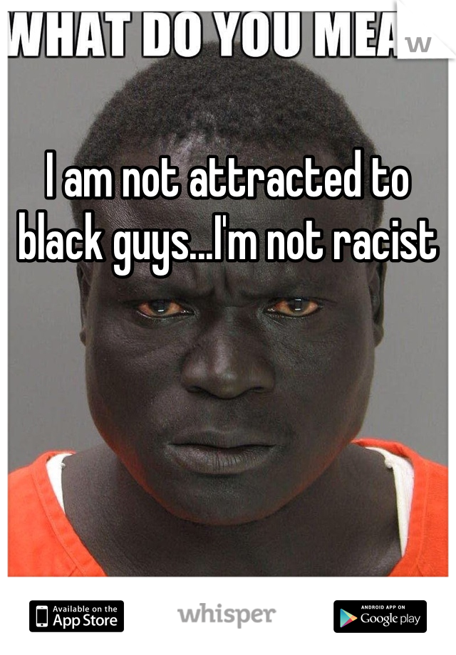 I am not attracted to black guys...I'm not racist