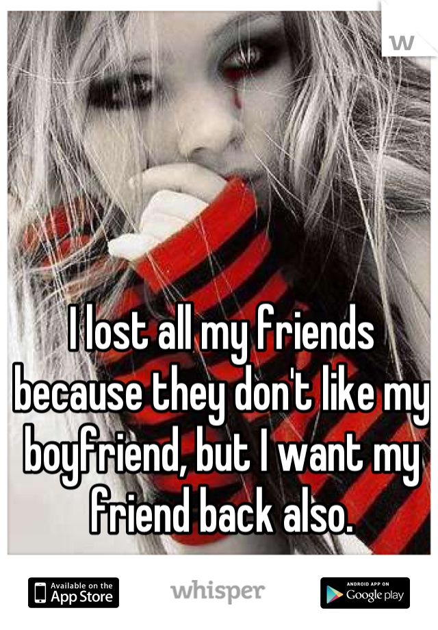 I lost all my friends because they don't like my boyfriend, but I want my friend back also.