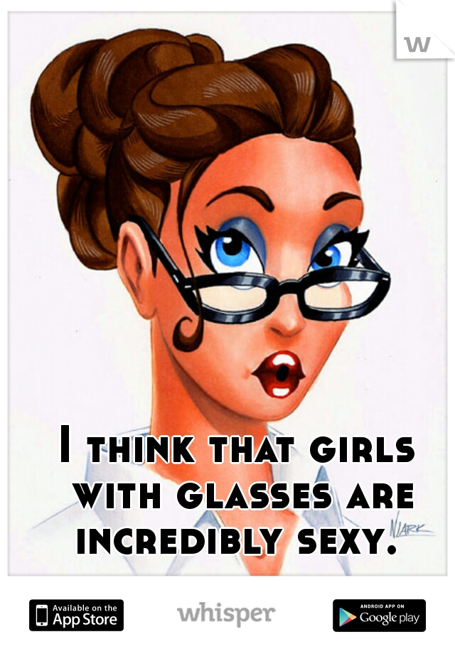 I think that girls with glasses are incredibly sexy. 
