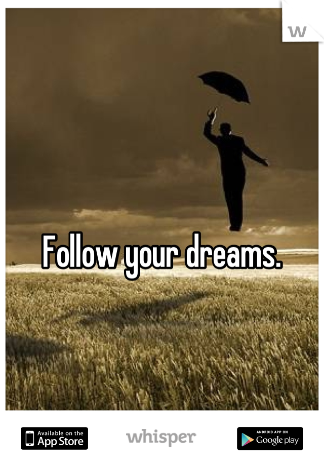 Follow your dreams.