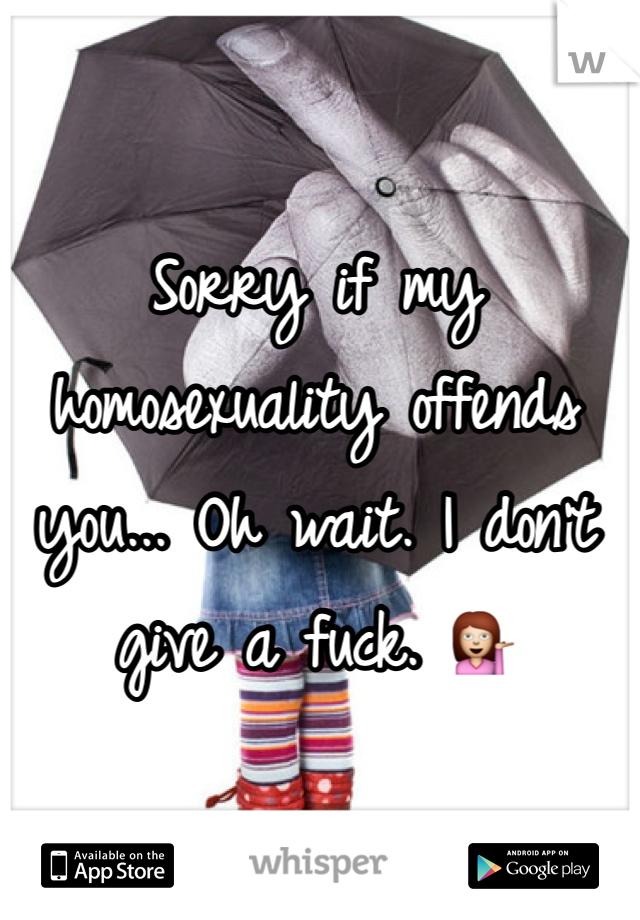 Sorry if my homosexuality offends you... Oh wait. I don't give a fuck. 💁