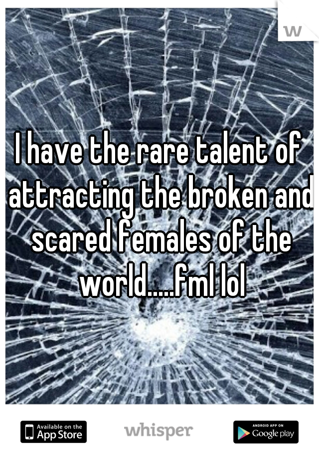 I have the rare talent of attracting the broken and scared females of the world.....fml lol