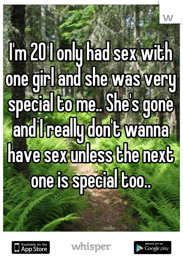 I'm 20 I only had sex with one girl and she was very special to me.. She's gone and I really don't wanna have sex unless the next one is special too..