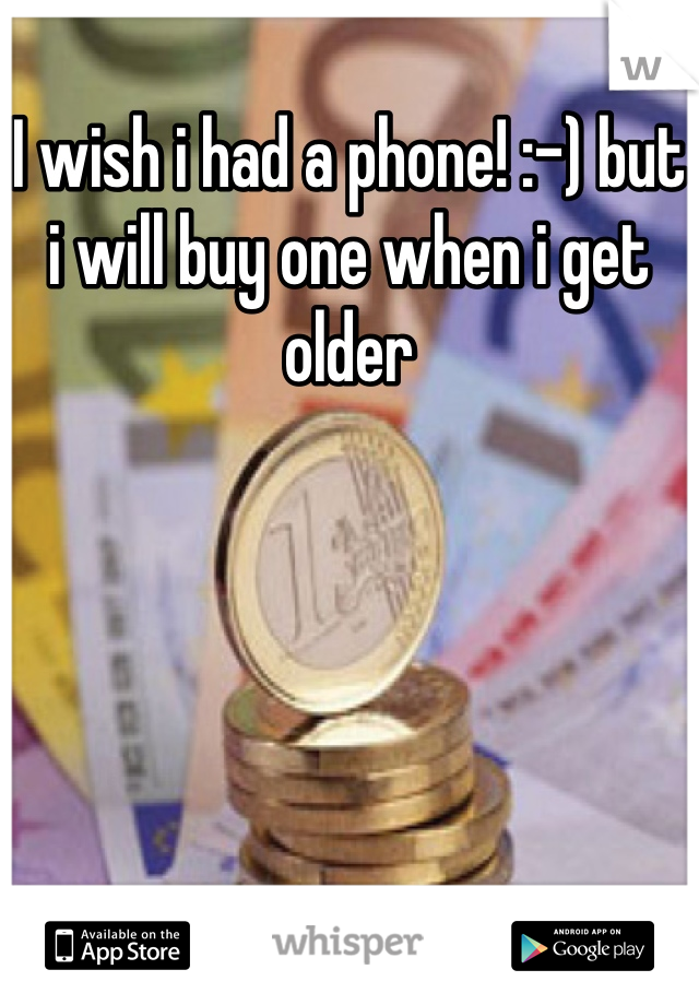 I wish i had a phone! :-) but i will buy one when i get older