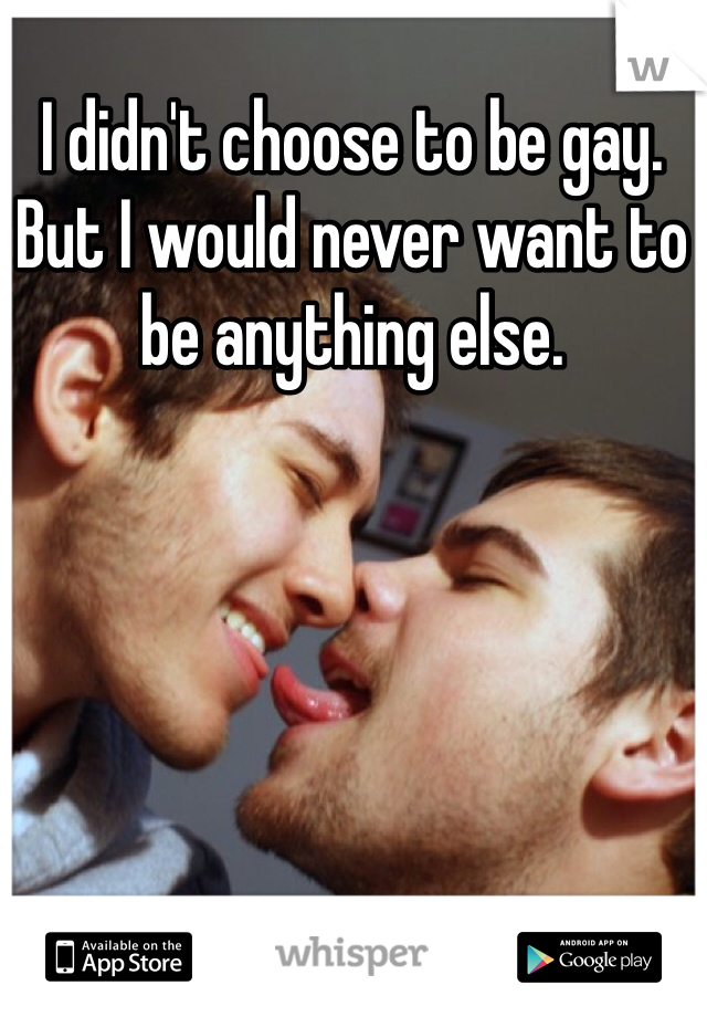 I didn't choose to be gay. But I would never want to be anything else.