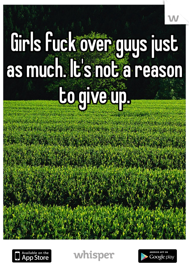 Girls fuck over guys just as much. It's not a reason to give up. 