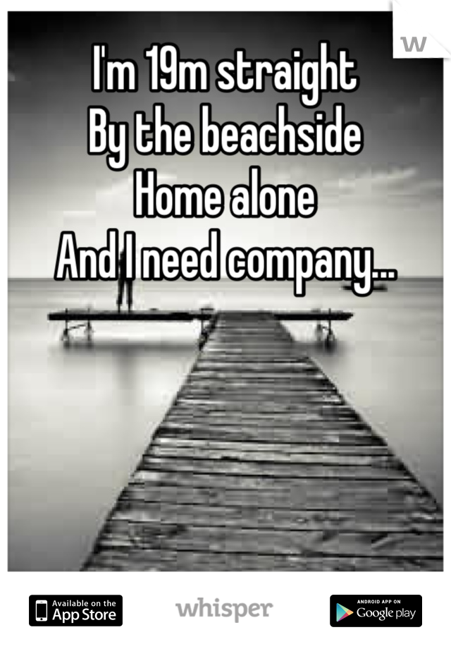 I'm 19m straight 
By the beachside
Home alone
And I need company...