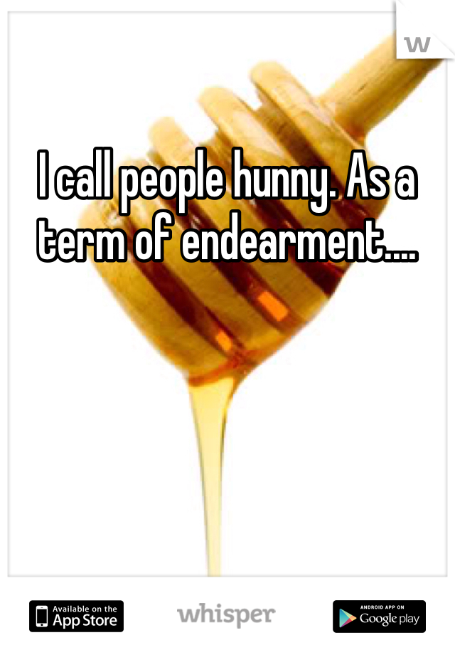 I call people hunny. As a term of endearment....
