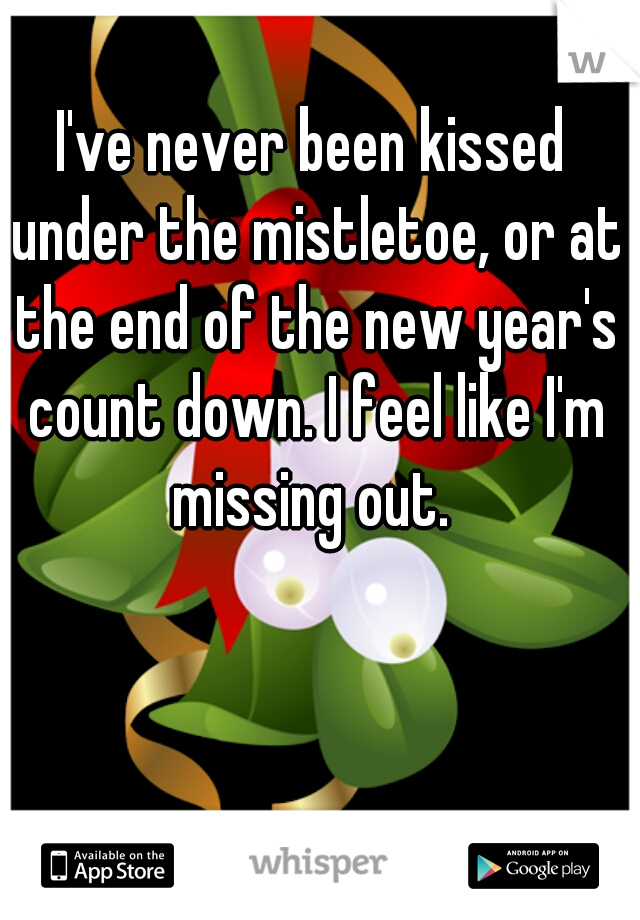 I've never been kissed under the mistletoe, or at the end of the new year's count down. I feel like I'm missing out. 