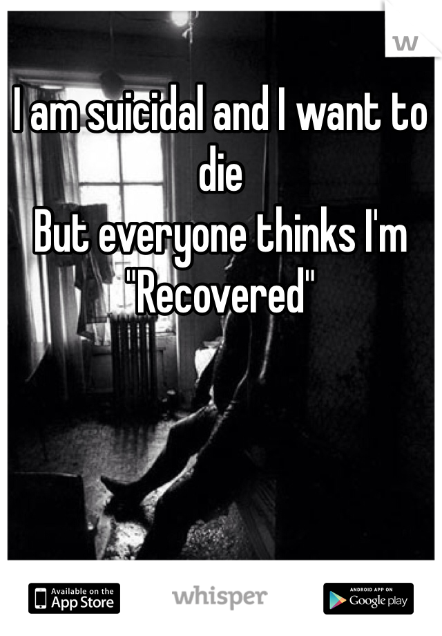 I am suicidal and I want to die
But everyone thinks I'm 
"Recovered" 