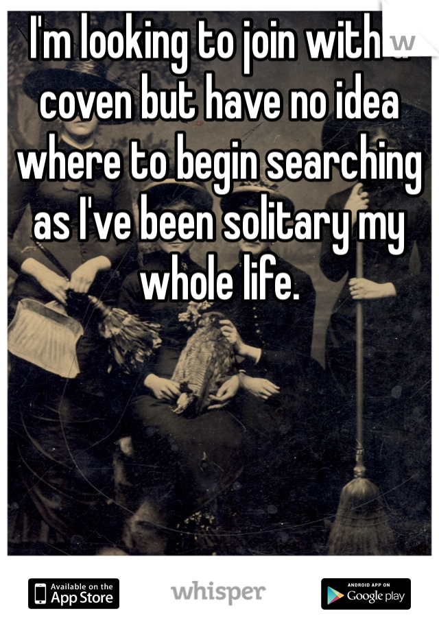 I'm looking to join with a coven but have no idea where to begin searching as I've been solitary my whole life. 