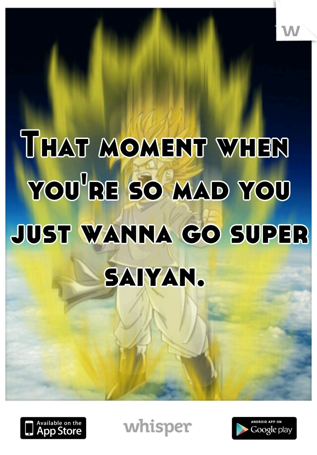 That moment when you're so mad you just wanna go super saiyan. 