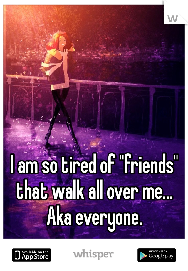 I am so tired of "friends" that walk all over me... Aka everyone.