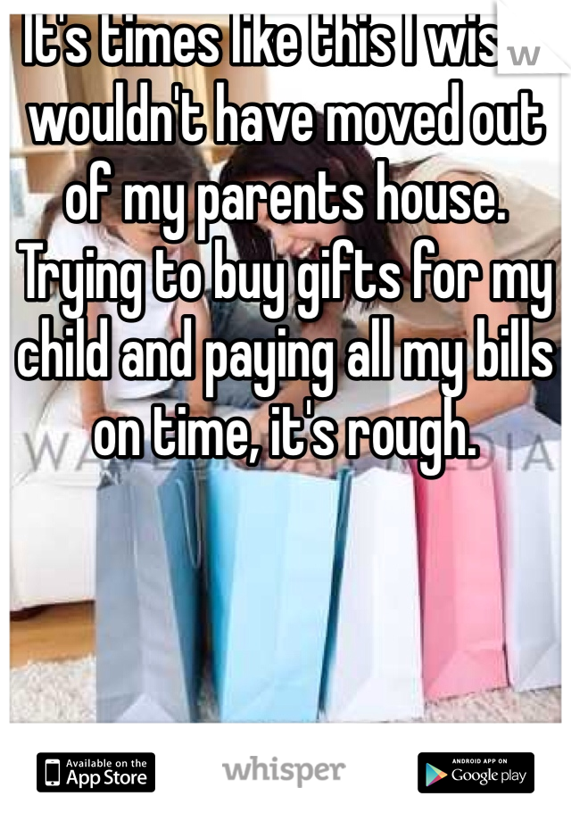 It's times like this I wish I wouldn't have moved out of my parents house. 
Trying to buy gifts for my child and paying all my bills on time, it's rough. 
