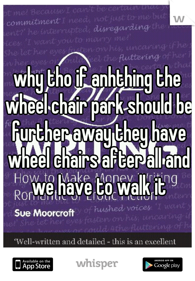 why tho if anhthing the wheel chair park should be further away they have wheel chairs after all and we have to walk it