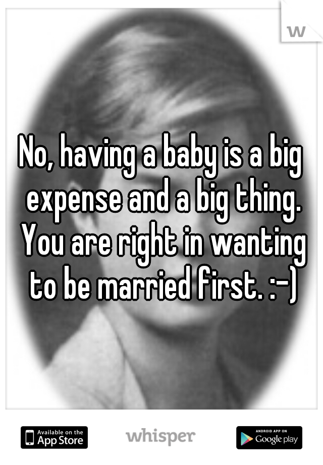 No, having a baby is a big expense and a big thing. You are right in wanting to be married first. :-)