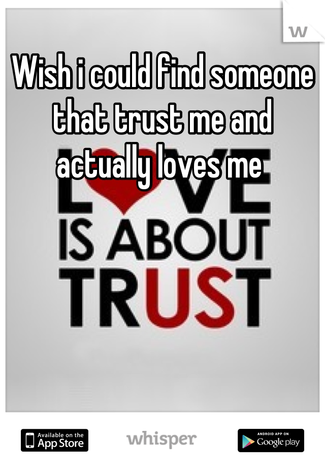Wish i could find someone that trust me and actually loves me 