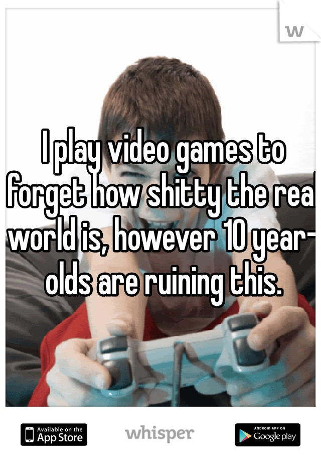 I play video games to forget how shitty the real world is, however 10 year-olds are ruining this.  