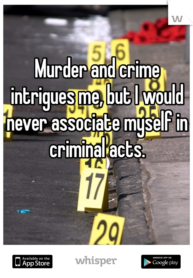 Murder and crime intrigues me, but I would never associate myself in criminal acts.