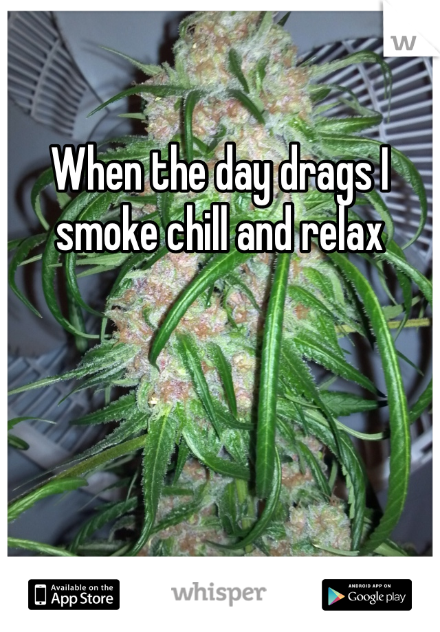 When the day drags I smoke chill and relax 
