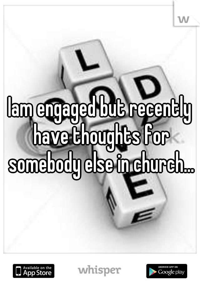 Iam engaged but recently have thoughts for somebody else in church...