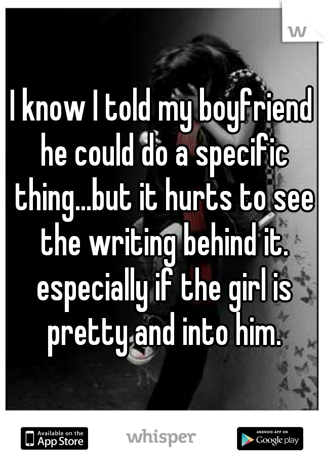 I know I told my boyfriend he could do a specific thing...but it hurts to see the writing behind it. especially if the girl is pretty and into him.