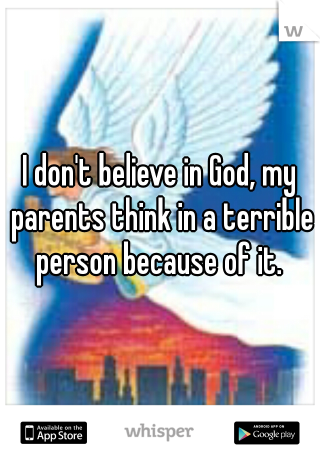 I don't believe in God, my parents think in a terrible person because of it. 