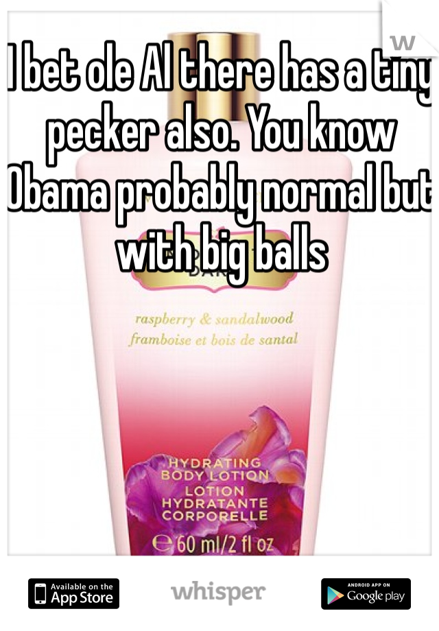 I bet ole Al there has a tiny pecker also. You know Obama probably normal but with big balls