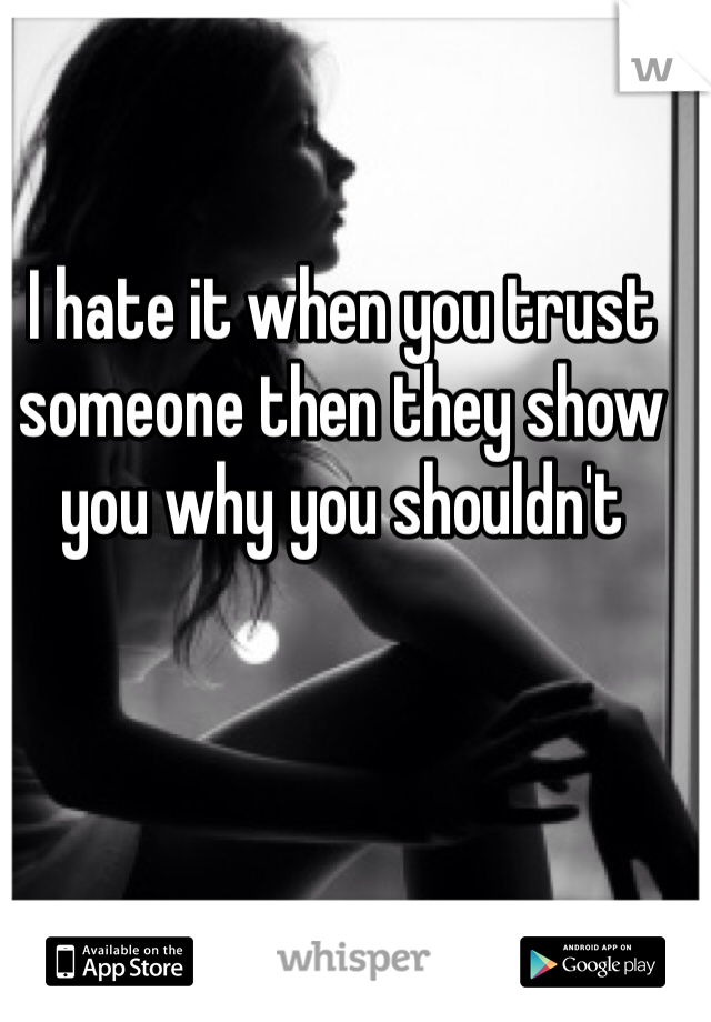 I hate it when you trust someone then they show you why you shouldn't 