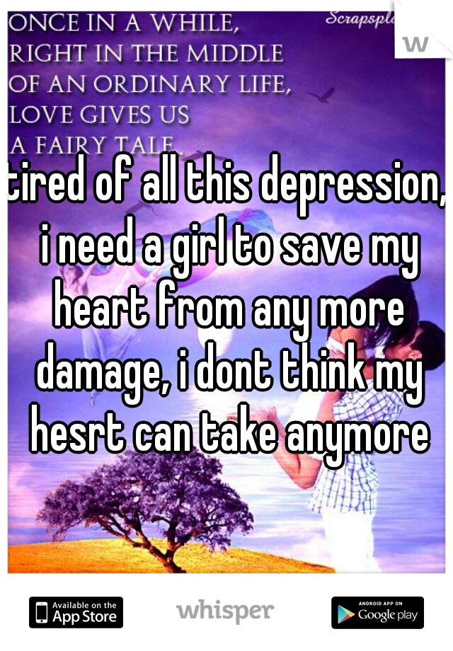tired of all this depression, i need a girl to save my heart from any more damage, i dont think my hesrt can take anymore