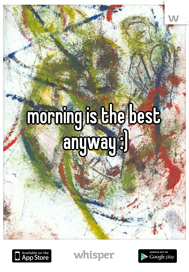 morning is the best anyway :)