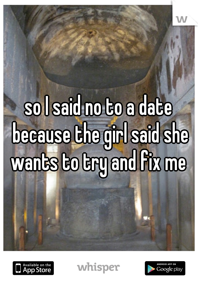 so I said no to a date because the girl said she wants to try and fix me 