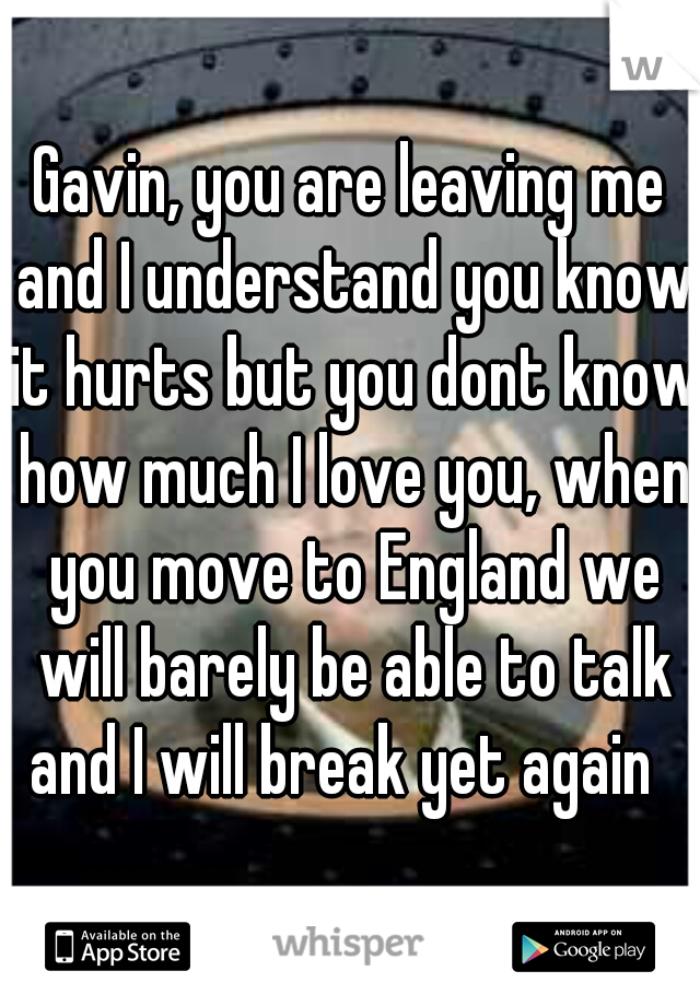 Gavin, you are leaving me and I understand you know it hurts but you dont know how much I love you, when you move to England we will barely be able to talk and I will break yet again  