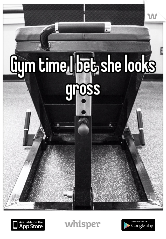 Gym time I bet she looks gross 