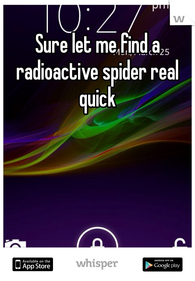 Sure let me find a radioactive spider real quick