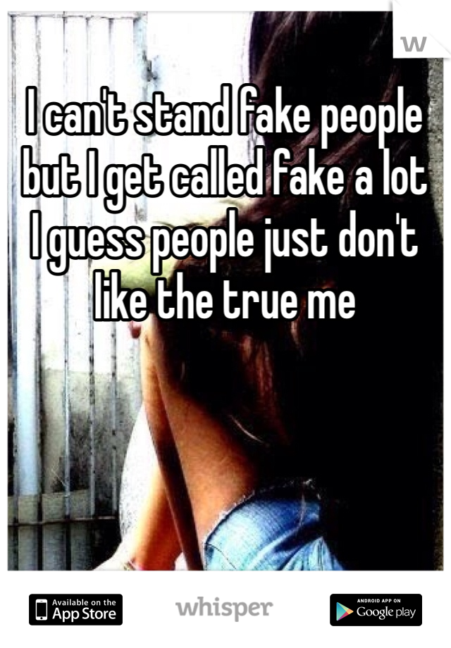 I can't stand fake people but I get called fake a lot 
I guess people just don't like the true me 