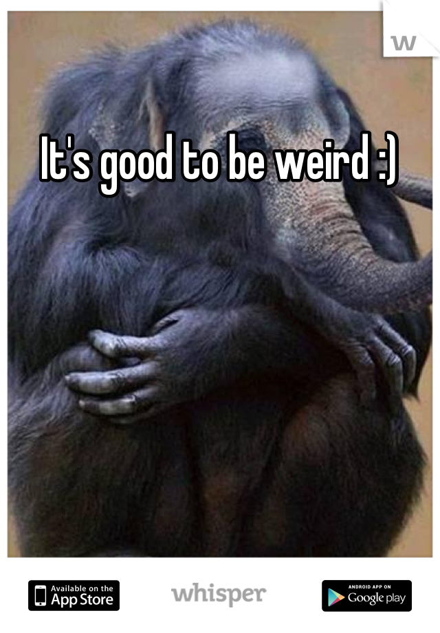 It's good to be weird :)