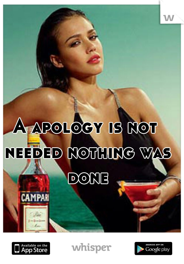 A apology is not needed nothing was done