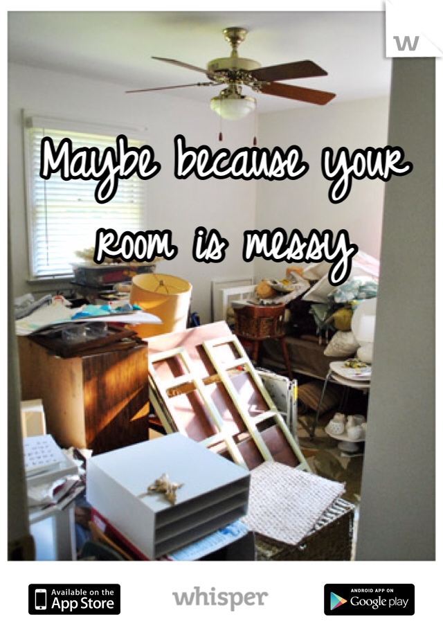 Maybe because your room is messy 

