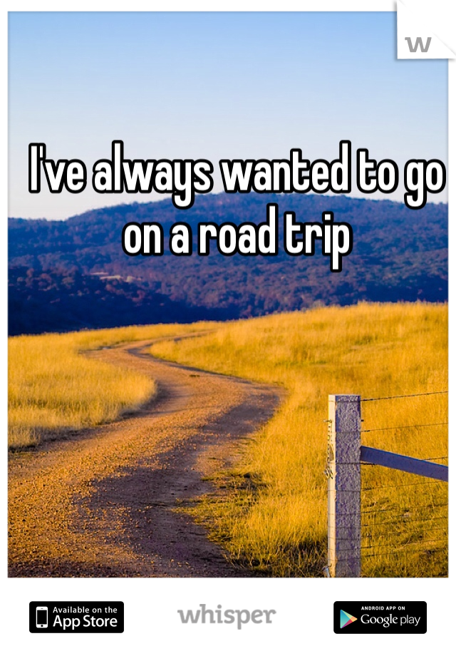 I've always wanted to go on a road trip