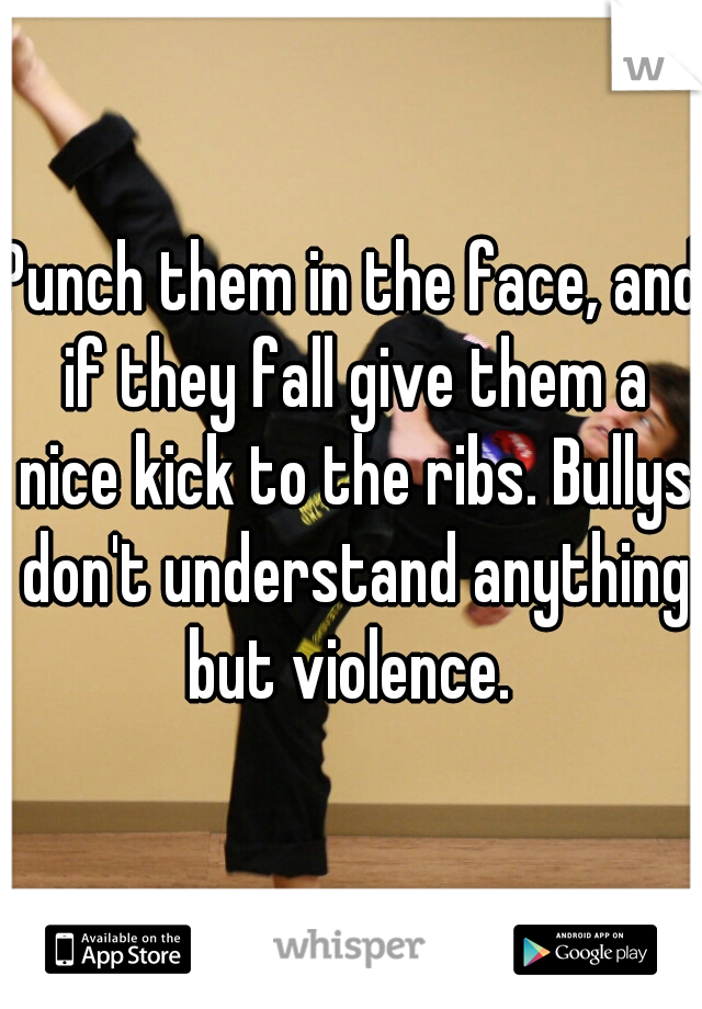 Punch them in the face, and if they fall give them a nice kick to the ribs. Bullys don't understand anything but violence. 