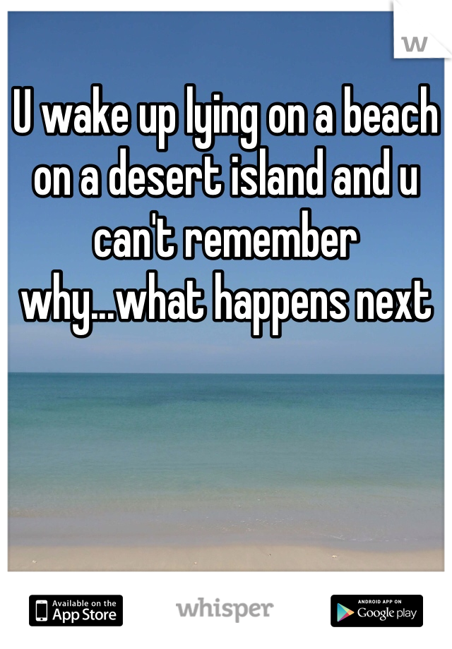 U wake up lying on a beach on a desert island and u can't remember why...what happens next 