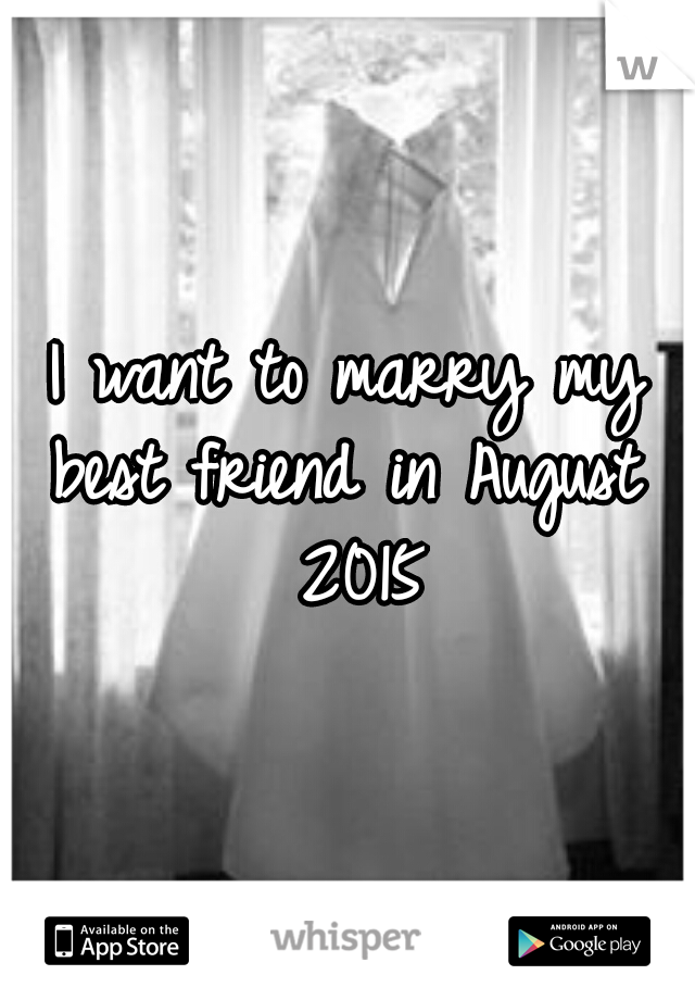 I want to marry my best friend in August  2015